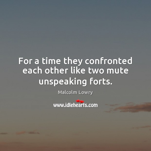 For a time they confronted each other like two mute unspeaking forts. Malcolm Lowry Picture Quote