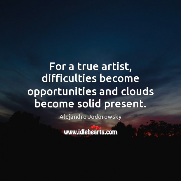 For a true artist, difficulties become opportunities and clouds become solid present. Alejandro Jodorowsky Picture Quote