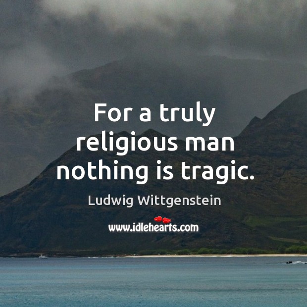 For a truly religious man nothing is tragic. Ludwig Wittgenstein Picture Quote