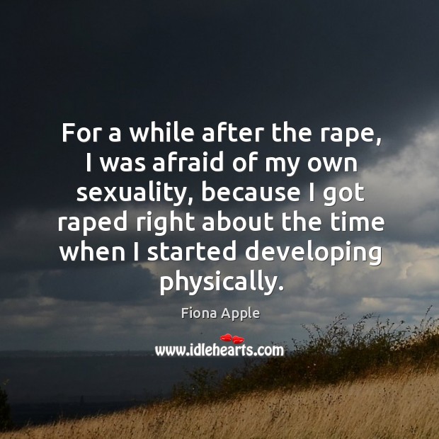 For a while after the rape, I was afraid of my own sexuality, because I got raped right Fiona Apple Picture Quote