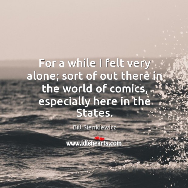 For a while I felt very alone; sort of out there in the world of comics, especially here in the states. Bill Sienkiewicz Picture Quote
