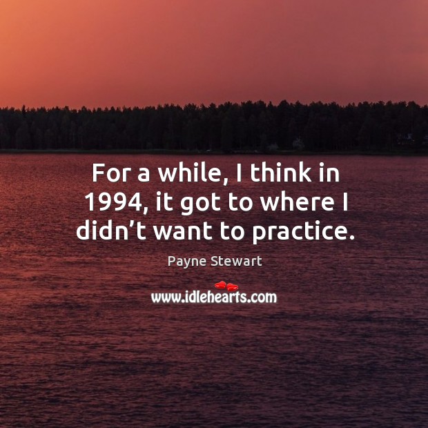 For a while, I think in 1994, it got to where I didn’t want to practice. Payne Stewart Picture Quote