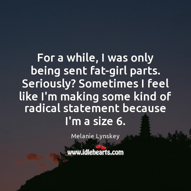 For a while, I was only being sent fat-girl parts. Seriously? Sometimes Melanie Lynskey Picture Quote
