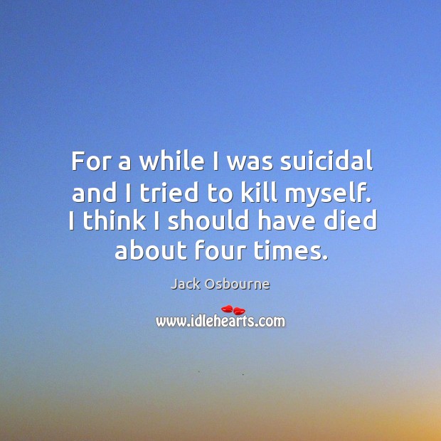 For a while I was suicidal and I tried to kill myself. I think I should have died about four times. Jack Osbourne Picture Quote