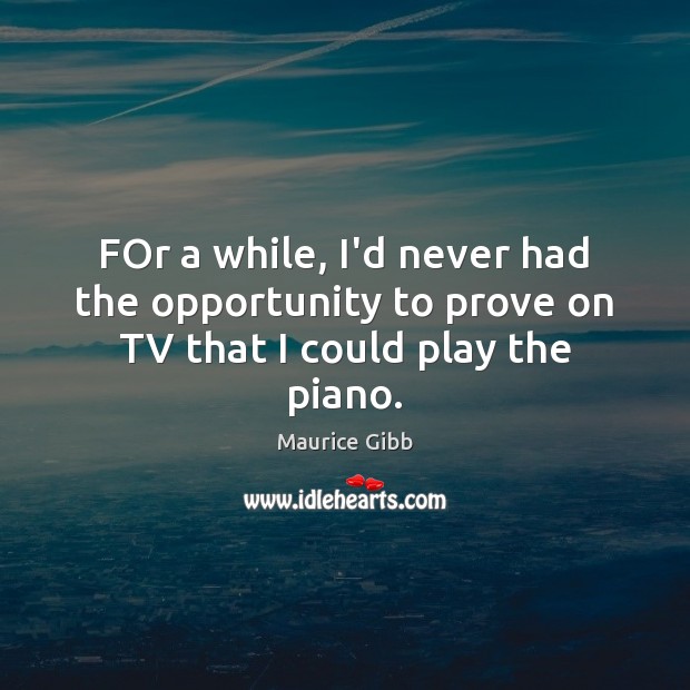 FOr a while, I’d never had the opportunity to prove on TV that I could play the piano. Image