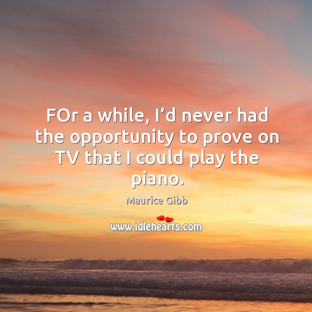 For a while, I’d never had the opportunity to prove on tv that I could play the piano. Maurice Gibb Picture Quote