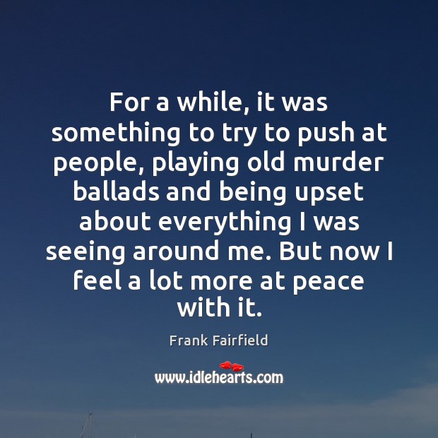 For a while, it was something to try to push at people, Frank Fairfield Picture Quote