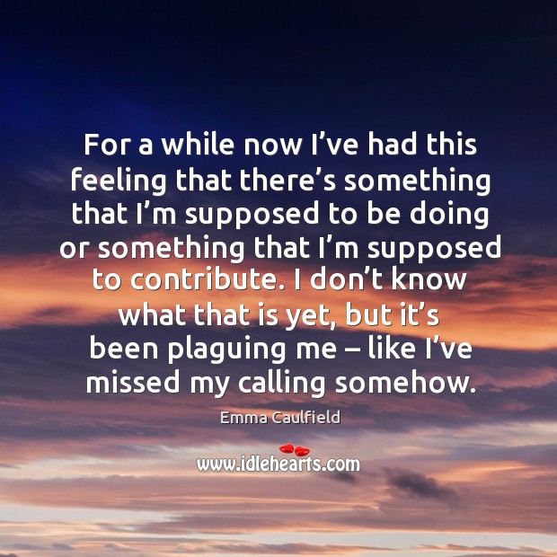 For a while now I’ve had this feeling that there’s something that I’m supposed to be Emma Caulfield Picture Quote