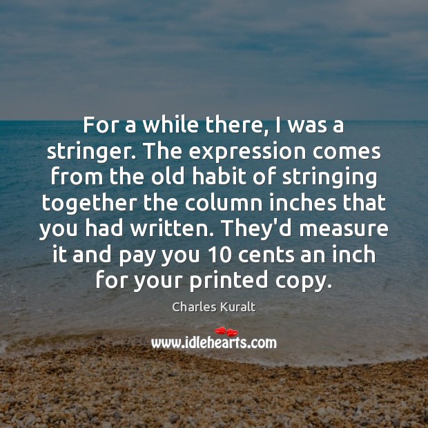 For a while there, I was a stringer. The expression comes from Charles Kuralt Picture Quote
