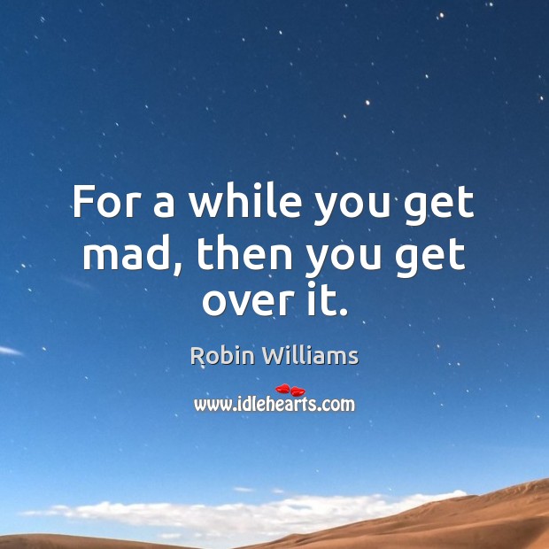 For a while you get mad, then you get over it. Robin Williams Picture Quote