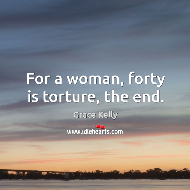 For a woman, forty is torture, the end. Grace Kelly Picture Quote
