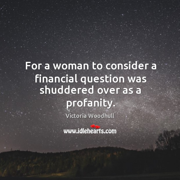 For a woman to consider a financial question was shuddered over as a profanity. Victoria Woodhull Picture Quote
