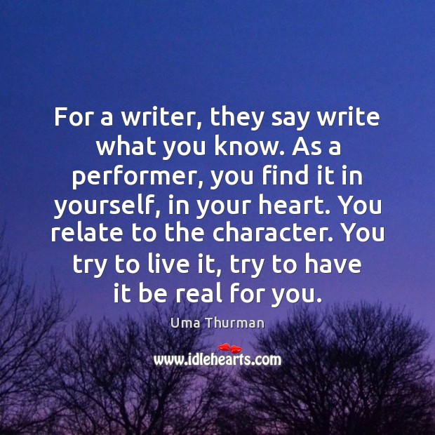 For a writer, they say write what you know. As a performer, Uma Thurman Picture Quote