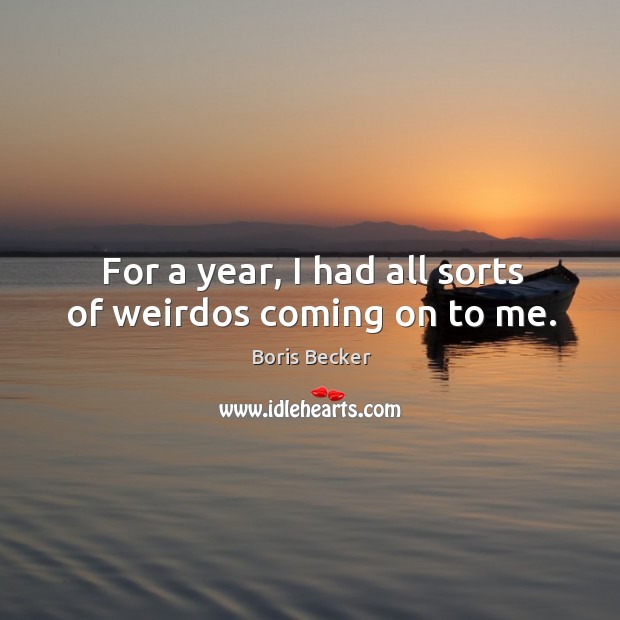 For a year, I had all sorts of weirdos coming on to me. Boris Becker Picture Quote