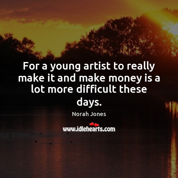 For a young artist to really make it and make money is a lot more difficult these days. Norah Jones Picture Quote