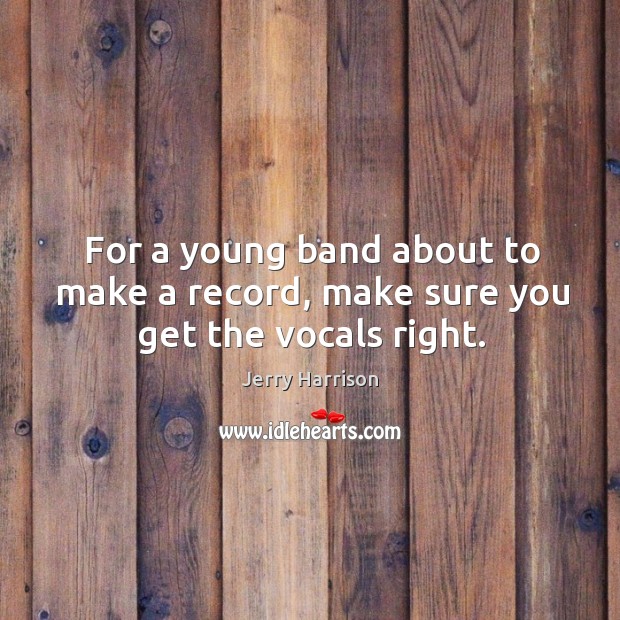 For a young band about to make a record, make sure you get the vocals right. Jerry Harrison Picture Quote