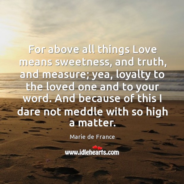 For above all things love means sweetness, and truth, and measure; yea, loyalty to the Marie de France Picture Quote