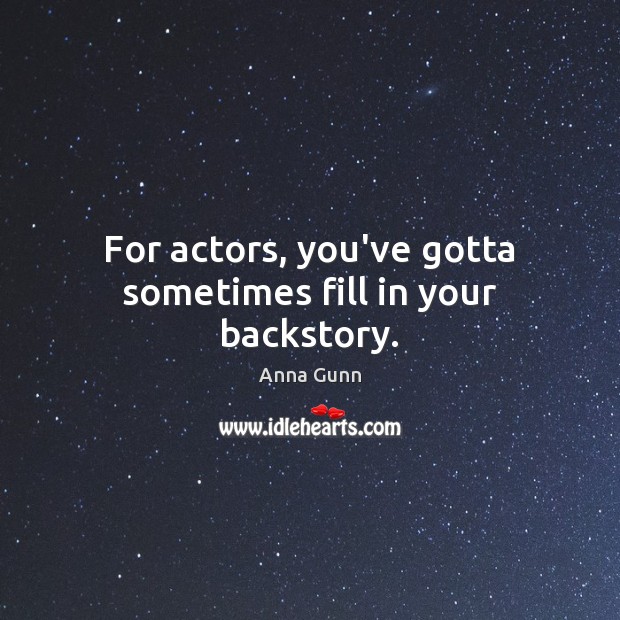 For actors, you’ve gotta sometimes fill in your backstory. Anna Gunn Picture Quote