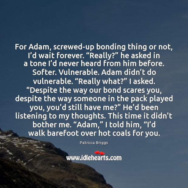 For Adam, screwed-up bonding thing or not, I’d wait forever. “Really?” 