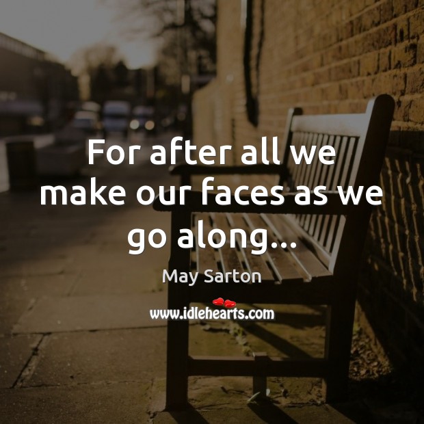 For after all we make our faces as we go along… May Sarton Picture Quote