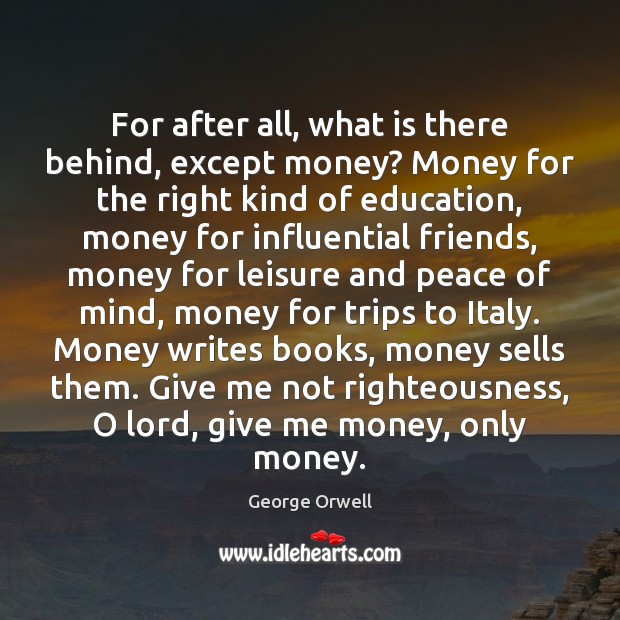 For after all, what is there behind, except money? Money for the George Orwell Picture Quote