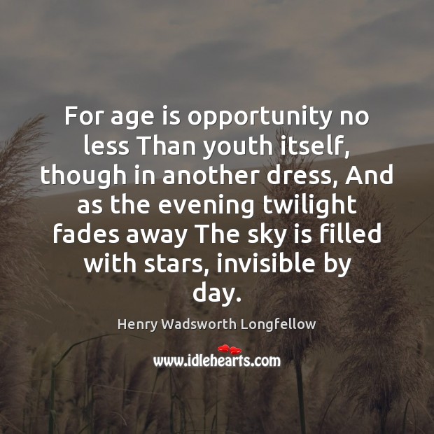 For age is opportunity no less Than youth itself, though in another Image