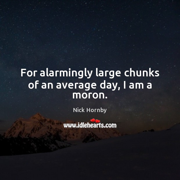 For alarmingly large chunks of an average day, I am a moron. Nick Hornby Picture Quote