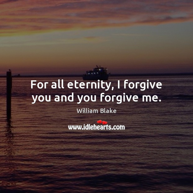 For all eternity, I forgive you and you forgive me. William Blake Picture Quote