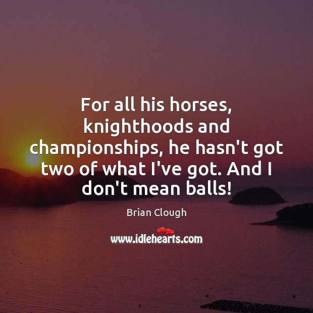 For all his horses, knighthoods and championships, he hasn’t got two of Brian Clough Picture Quote