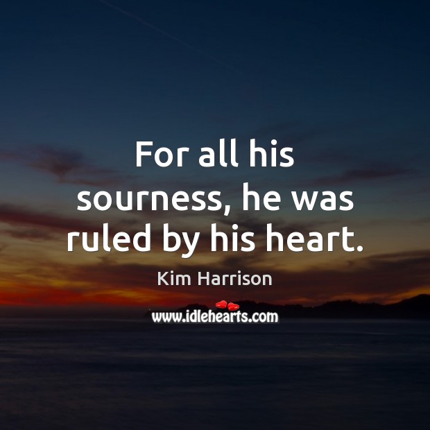 For all his sourness, he was ruled by his heart. Kim Harrison Picture Quote