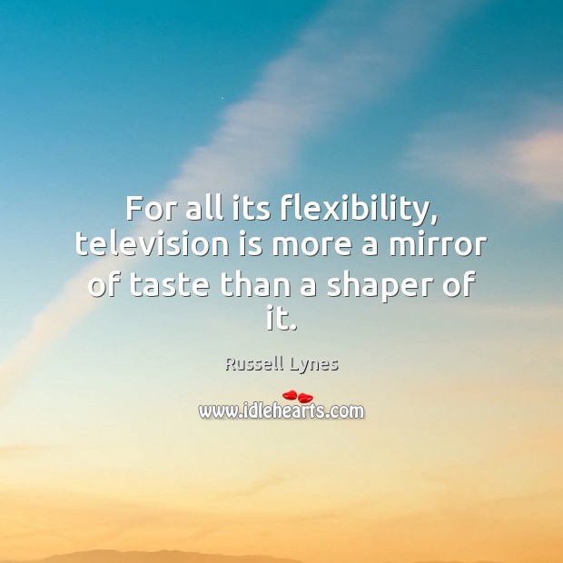 For all its flexibility, television is more a mirror of taste than a shaper of it. Russell Lynes Picture Quote