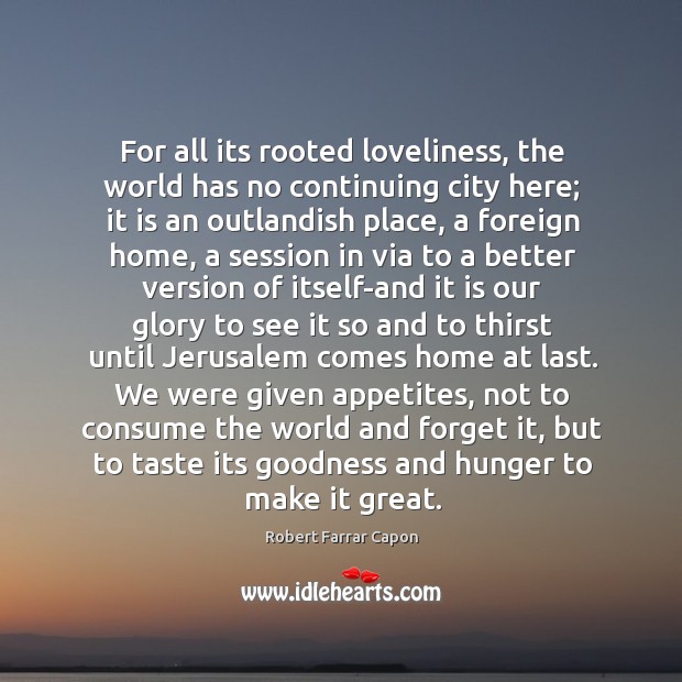 For all its rooted loveliness, the world has no continuing city here; Robert Farrar Capon Picture Quote