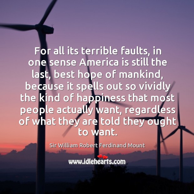For all its terrible faults, in one sense america is still the last, best hope of mankind, because Sir William Robert Ferdinand Mount Picture Quote
