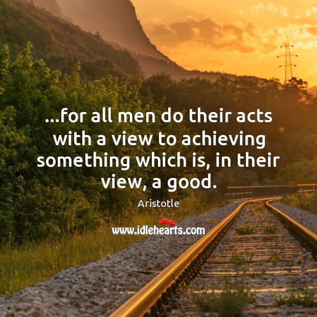 …for all men do their acts with a view to achieving something Image