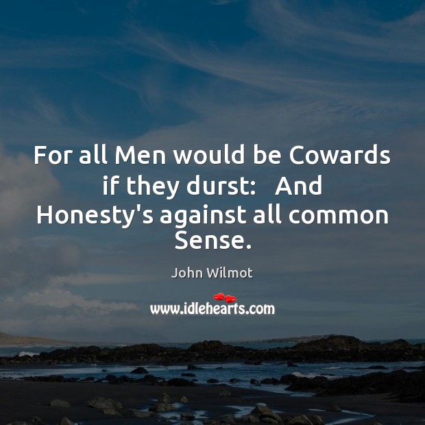 For all Men would be Cowards if they durst:   And Honesty’s against all common Sense. John Wilmot Picture Quote