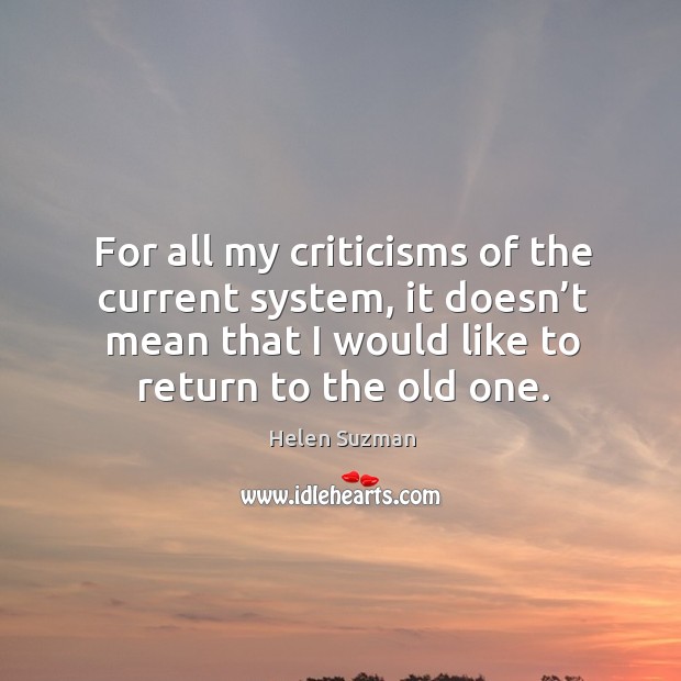 For all my criticisms of the current system, it doesn’t mean that I would like to return to the old one. Helen Suzman Picture Quote