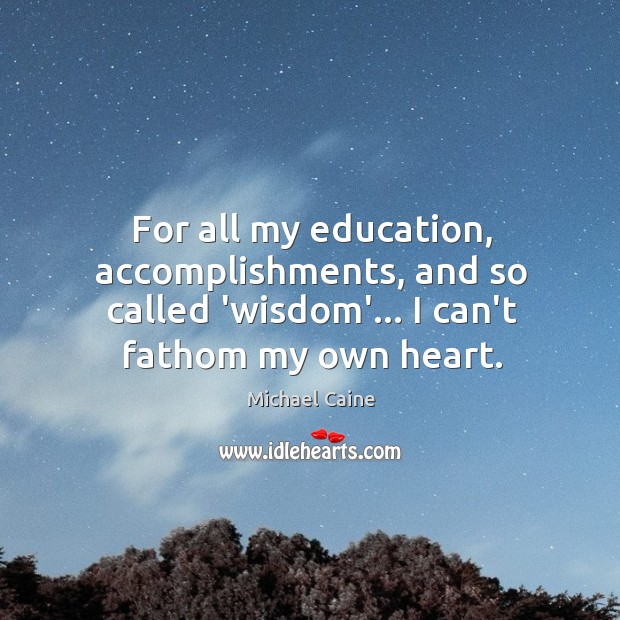 For all my education, accomplishments, and so called ‘wisdom’… I can’t fathom Michael Caine Picture Quote