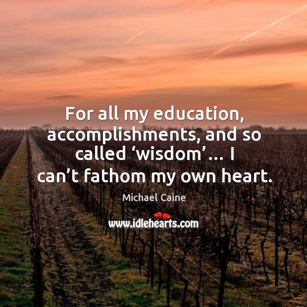 For all my education, accomplishments, and so called ‘wisdom’… I can’t fathom my own heart. Michael Caine Picture Quote