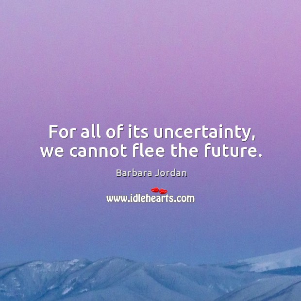 For all of its uncertainty, we cannot flee the future. Barbara Jordan Picture Quote