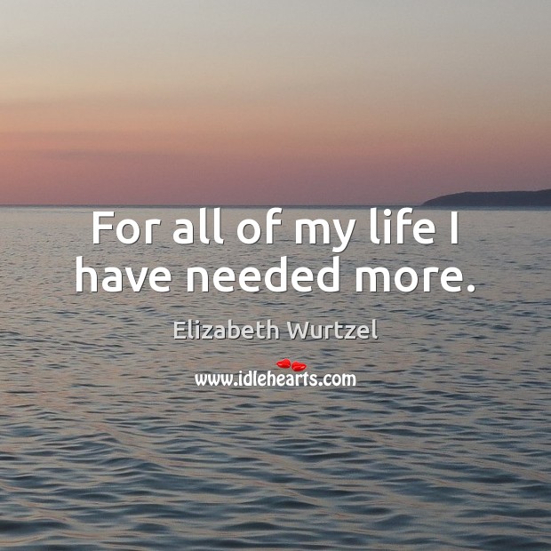For all of my life I have needed more. Elizabeth Wurtzel Picture Quote