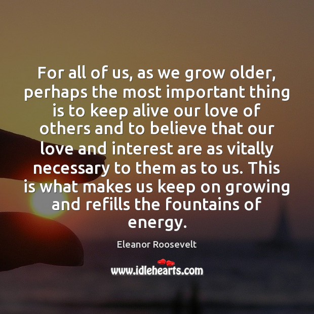 For all of us, as we grow older, perhaps the most important Eleanor Roosevelt Picture Quote