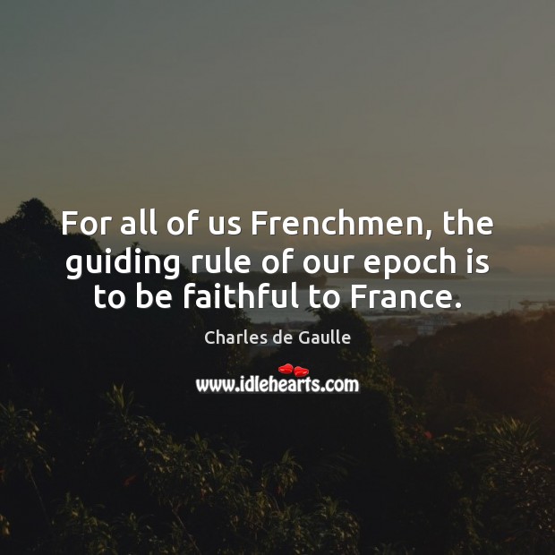 For all of us Frenchmen, the guiding rule of our epoch is to be faithful to France. Charles de Gaulle Picture Quote