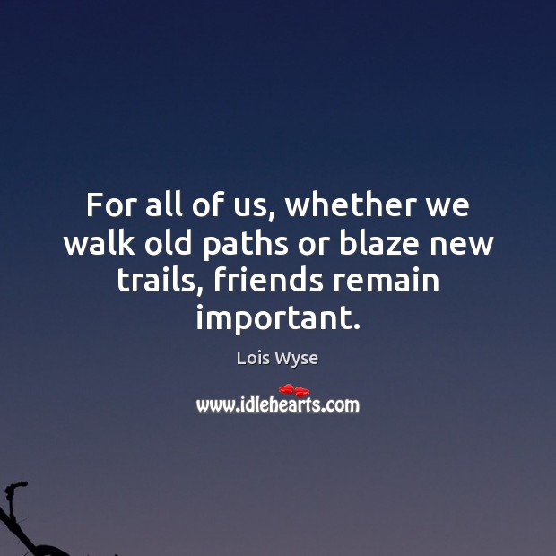 For all of us, whether we walk old paths or blaze new trails, friends remain important. Lois Wyse Picture Quote