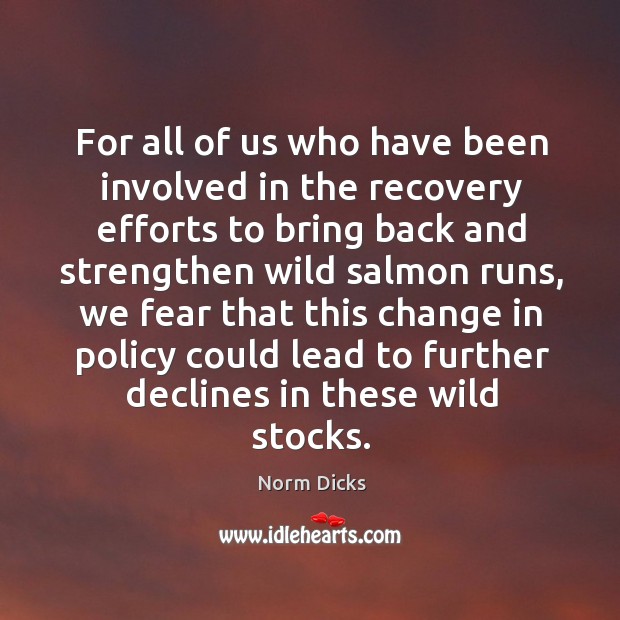For all of us who have been involved in the recovery efforts Norm Dicks Picture Quote