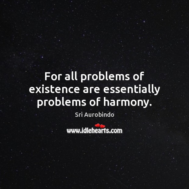 For all problems of existence are essentially problems of harmony. Sri Aurobindo Picture Quote