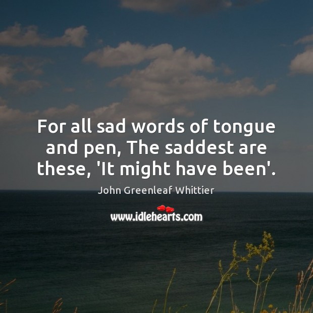 For all sad words of tongue and pen, The saddest are these, ‘It might have been’. John Greenleaf Whittier Picture Quote