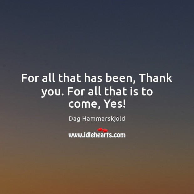 For all that has been, Thank you. For all that is to come, Yes! Dag Hammarskjöld Picture Quote