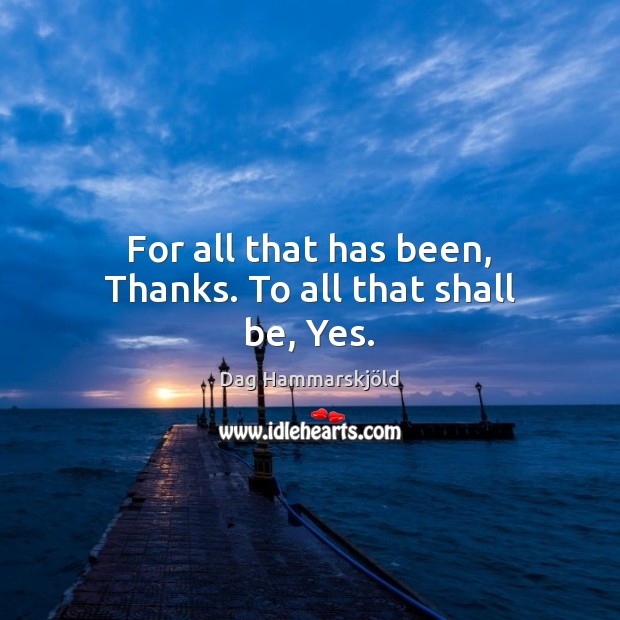 For all that has been, Thanks. To all that shall be, Yes. Dag Hammarskjöld Picture Quote