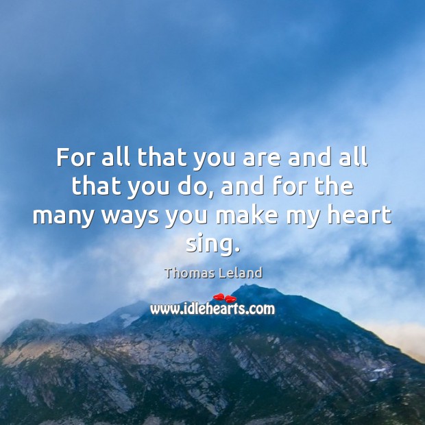 For all that you are and all that you do, and for the many ways you make my heart sing. Thomas Leland Picture Quote