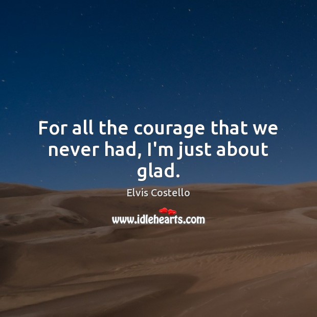 For all the courage that we never had, I’m just about glad. Elvis Costello Picture Quote